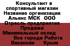 Консультант в спортивный магазин › Название организации ­ Альянс-МСК, ООО › Отрасль предприятия ­ Продажи › Минимальный оклад ­ 30 000 - Все города Работа » Вакансии   . Крым,Бахчисарай